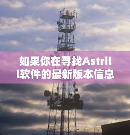 如果你在寻找Astrill软件的最新版本信息,建议你通过以下途径获取 如果你在寻找Astrill软件的最新版本信息,建议你通过以下途径获取