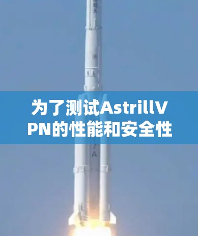 为了测试AstrillVPN的性能和安全性,可以按照以下步骤进行 为了测试AstrillVPN的性能和安全性,可以按照以下步骤进行
