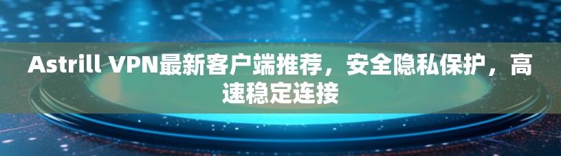 Astrill VPN最新客户端推荐,安全隐私保护,高速稳定连接 Astrill VPN最新客户端推荐,安全隐私保护,高速稳定连接