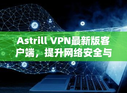 Astrill VPN最新版客户端,提升网络安全与连接效率的解决方案 Astrill VPN最新版客户端,提升网络安全与连接效率的解决方案