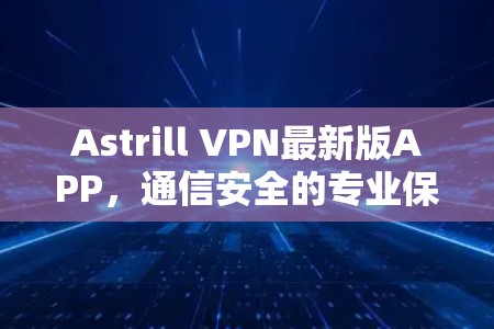 Astrill VPN最新版APP，通信安全的专业保障