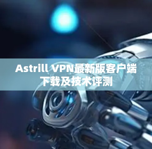 Astrill VPN最新版客户端下载及技术评测 Astrill VPN最新版客户端下载及技术评测