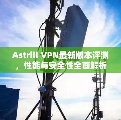 Astrill VPN最新版本评测,性能与安全性全面解析 Astrill VPN最新版本评测,性能与安全性全面解析