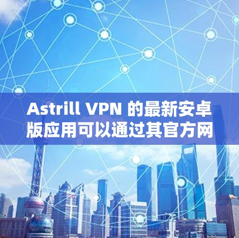 Astrill VPN 的最新安卓版应用可以通过其官方网站或相关应用商店获取。以下是获取最新版本的指南