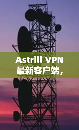 Astrill VPN最新客户端，性能与安全的双重升级