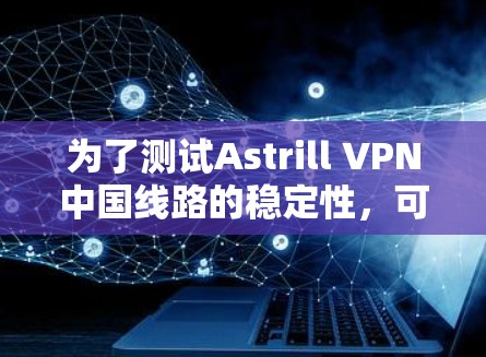 为了测试Astrill VPN中国线路的稳定性,可以按照以下步骤进行 为了测试Astrill VPN中国线路的稳定性,可以按照以下步骤进行