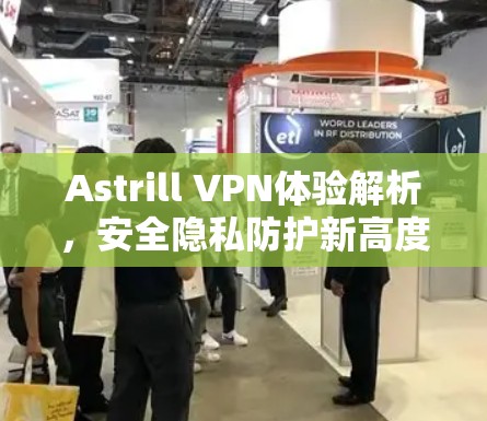 Astrill VPN体验解析,安全隐私防护新高度 Astrill VPN体验解析,安全隐私防护新高度