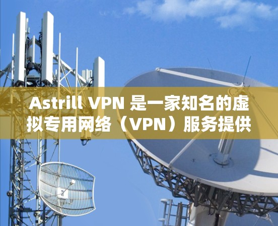 Astrill VPN 是一家知名的虚拟专用网络（VPN）服务提供商，提供高速、安全的网络连接。对于 Astrill VPN 的真实速度测试，您可以通过以下几种方法进行测试