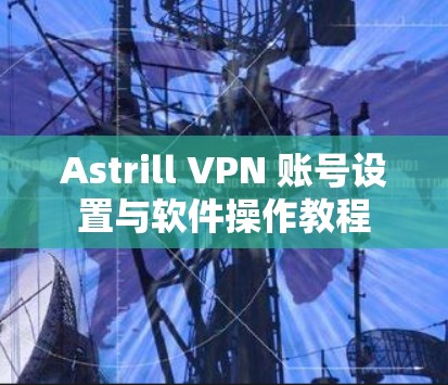 Astrill VPN 账号设置与软件操作教程