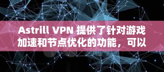 Astrill VPN 提供了针对游戏加速和节点优化的功能,可以帮助用户在游戏中获得更流畅的体验。以下是关于 Astrill VPN 游戏加速和节点优化的一些关键信息 Astrill VPN 提供了针对游戏加速和节点优化的功能,可以帮助用户在游戏中获得更流畅的体验。以下是关于 Astrill VPN 游戏加速和节点优化的一些关键信息