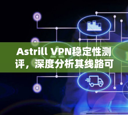 Astrill VPN稳定性测评,深度分析其线路可靠性 Astrill VPN稳定性测评,深度分析其线路可靠性