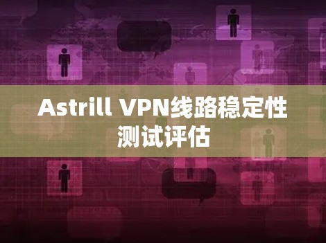 Astrill VPN线路稳定性测试评估 Astrill VPN线路稳定性测试评估