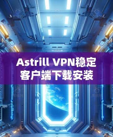 Astrill VPN稳定客户端下载安装指南 Astrill VPN稳定客户端下载安装指南