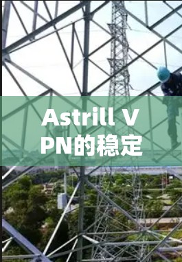Astrill VPN的稳定性体验评估 Astrill VPN的稳定性体验评估