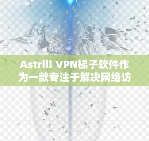 Astrill VPN梯子软件作为一款专注于解决网络访问限制的工具,提供了多样的功能和使用场景。以下是对其的详细分析和总结 Astrill VPN梯子软件作为一款专注于解决网络访问限制的工具,提供了多样的功能和使用场景。以下是对其的详细分析和总结