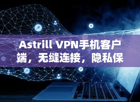 Astrill VPN手机客户端,无缝连接,隐私保护 Astrill VPN手机客户端,无缝连接,隐私保护