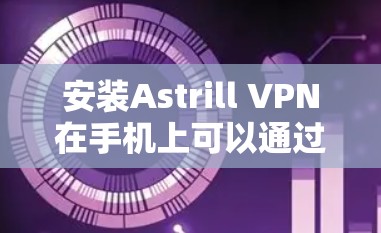 安装Astrill VPN在手机上可以通过以下步骤完成 安装Astrill VPN在手机上可以通过以下步骤完成