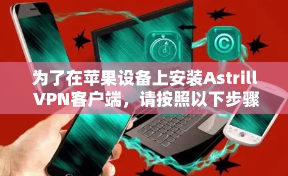 为了在苹果设备上安装Astrill VPN客户端,请按照以下步骤操作 为了在苹果设备上安装Astrill VPN客户端,请按照以下步骤操作