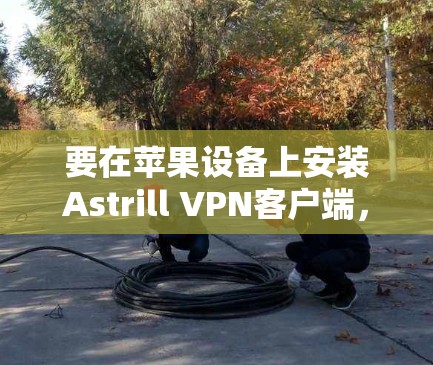 要在苹果设备上安装Astrill VPN客户端,可以按照以下步骤操作 要在苹果设备上安装Astrill VPN客户端,可以按照以下步骤操作