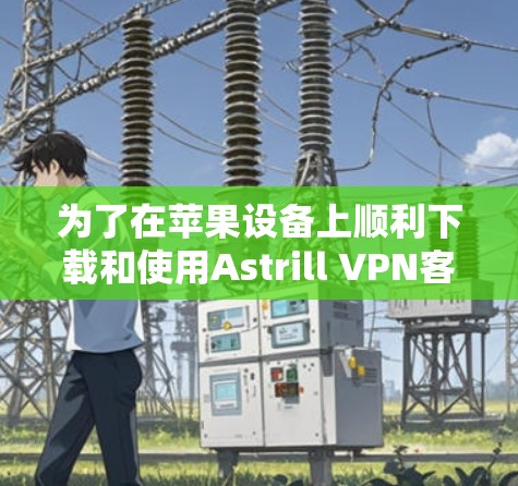 为了在苹果设备上顺利下载和使用Astrill VPN客户端,请按照以下步骤操作 为了在苹果设备上顺利下载和使用Astrill VPN客户端,请按照以下步骤操作