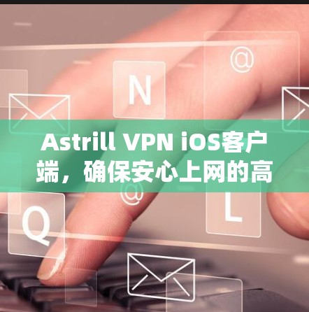 Astrill VPN iOS客户端，确保安心上网的高效解决方案