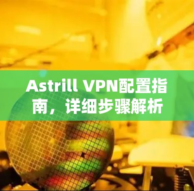 Astrill VPN配置指南,详细步骤解析 Astrill VPN配置指南,详细步骤解析