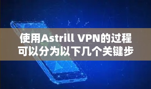 使用Astrill VPN的过程可以分为以下几个关键步骤，每一步都需要仔细操作以确保连接稳定且隐私安全