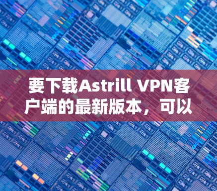 要下载Astrill VPN客户端的最新版本,可以按照以下步骤操作 要下载Astrill VPN客户端的最新版本,可以按照以下步骤操作
