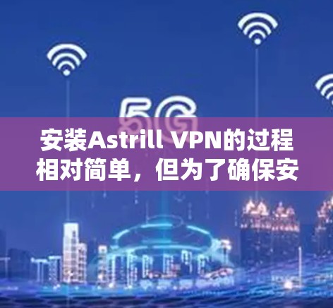 安装Astrill VPN的过程相对简单,但为了确保安全和顺利,以下是详细的步骤指南 安装Astrill VPN的过程相对简单,但为了确保安全和顺利,以下是详细的步骤指南