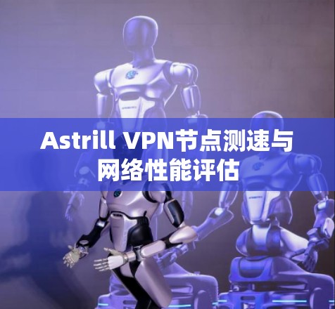 Astrill VPN节点测速与网络性能评估 Astrill VPN节点测速与网络性能评估