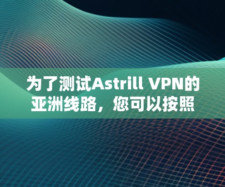 为了测试Astrill VPN的亚洲线路，您可以按照以下步骤进行