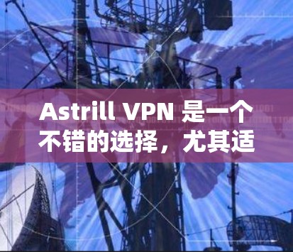 Astrill VPN 是一个不错的选择,尤其适合需要高效、安全且易于使用的用户。以下是基于用户需求的推荐理由 Astrill VPN 是一个不错的选择,尤其适合需要高效、安全且易于使用的用户。以下是基于用户需求的推荐理由