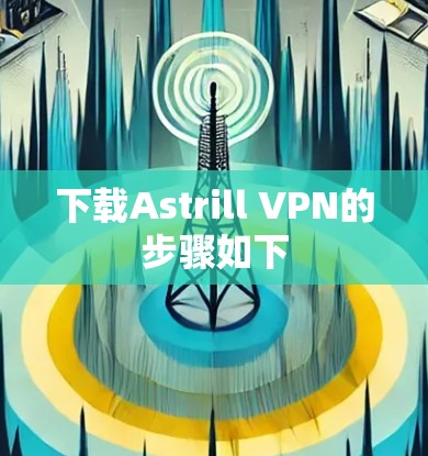 下载Astrill VPN的步骤如下 下载Astrill VPN的步骤如下