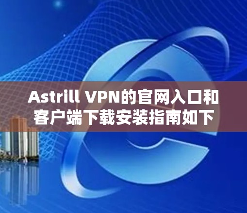 Astrill VPN的官网入口和客户端下载安装指南如下 Astrill VPN的官网入口和客户端下载安装指南如下