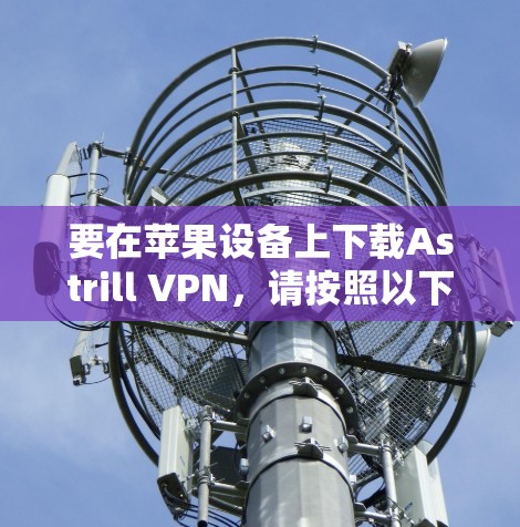 要在苹果设备上下载Astrill VPN,请按照以下步骤操作 要在苹果设备上下载Astrill VPN,请按照以下步骤操作