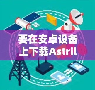要在安卓设备上下载Astrill VPN,按照以下步骤操作 要在安卓设备上下载Astrill VPN,按照以下步骤操作