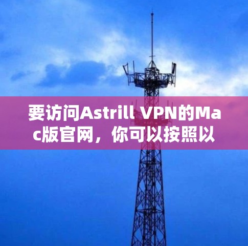 要访问Astrill VPN的Mac版官网,你可以按照以下步骤操作 要访问Astrill VPN的Mac版官网,你可以按照以下步骤操作