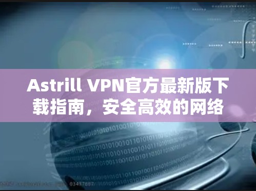 Astrill VPN官方最新版下载指南,安全高效的网络通信解决方案 Astrill VPN官方最新版下载指南,安全高效的网络通信解决方案