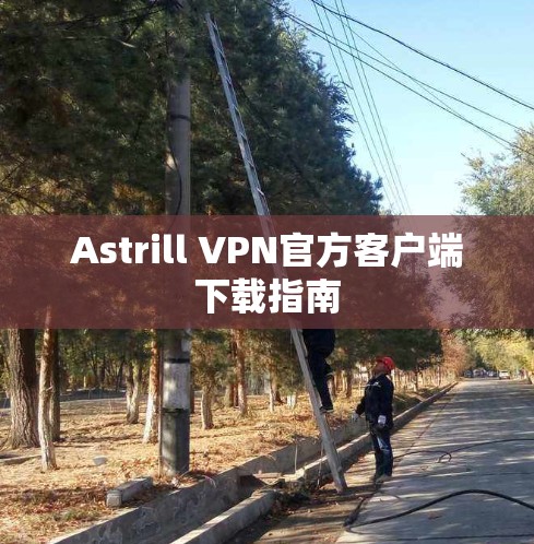Astrill VPN官方客户端下载指南 Astrill VPN官方客户端下载指南