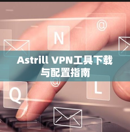 Astrill VPN工具下载与配置指南