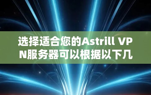 选择适合您的Astrill VPN服务器可以根据以下几个步骤进行 选择适合您的Astrill VPN服务器可以根据以下几个步骤进行