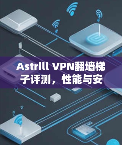 Astrill VPN翻墙梯子评测,性能与安全的全面解析 Astrill VPN翻墙梯子评测,性能与安全的全面解析