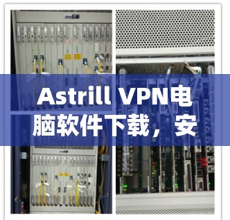 Astrill VPN电脑软件下载,安全、快速、隐私保护 Astrill VPN电脑软件下载,安全、快速、隐私保护