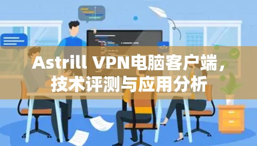 Astrill VPN电脑客户端,技术评测与应用分析 Astrill VPN电脑客户端,技术评测与应用分析