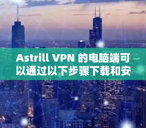 Astrill VPN 的电脑端可以通过以下步骤下载和安装 Astrill VPN 的电脑端可以通过以下步骤下载和安装