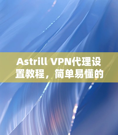 Astrill VPN代理设置教程，简单易懂的连接指南