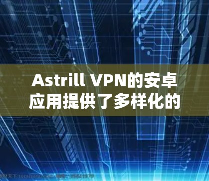 Astrill VPN的安卓应用提供了多样化的功能和良好的用户体验,适合需要隐私保护和网络安全的用户。以下是对其安卓应用的详细分析 Astrill VPN的安卓应用提供了多样化的功能和良好的用户体验,适合需要隐私保护和网络安全的用户。以下是对其安卓应用的详细分析