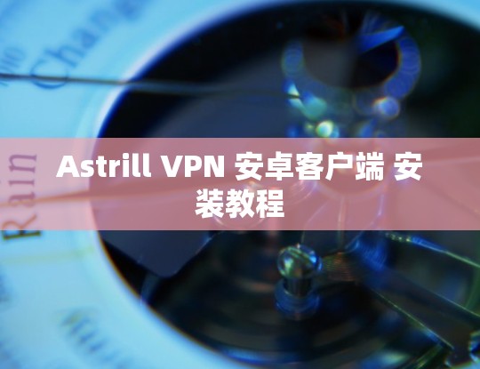 Astrill VPN 安卓客户端 安装教程 Astrill VPN 安卓客户端 安装教程
