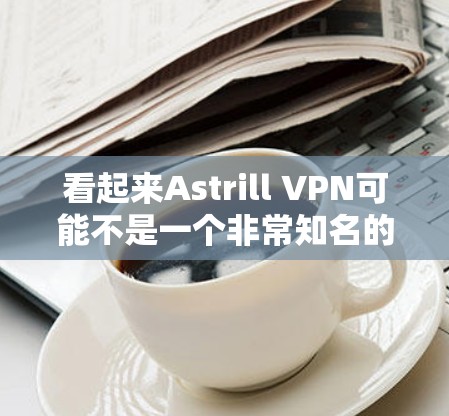 看起来Astrill VPN可能不是一个非常知名的VPN服务提供商，或者可能是某个特定地区的服务。如果你正在寻找Astrill VPN的安卓版APP下载，建议你通过以下几种方式来获取