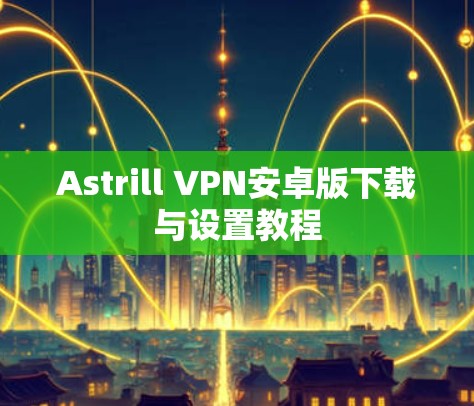 Astrill VPN安卓版下载与设置教程 Astrill VPN安卓版下载与设置教程